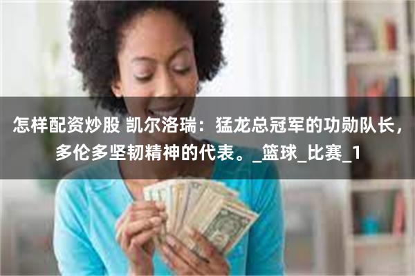 怎样配资炒股 凯尔洛瑞：猛龙总冠军的功勋队长，多伦多坚韧精神的代表。_篮球_比赛_1