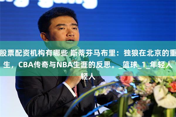 股票配资机构有哪些 斯蒂芬马布里：独狼在北京的重生，CBA传奇与NBA生涯的反思。_篮球_1_年轻人
