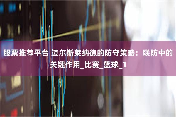 股票推荐平台 迈尔斯莱纳德的防守策略：联防中的关键作用_比赛_篮球_1