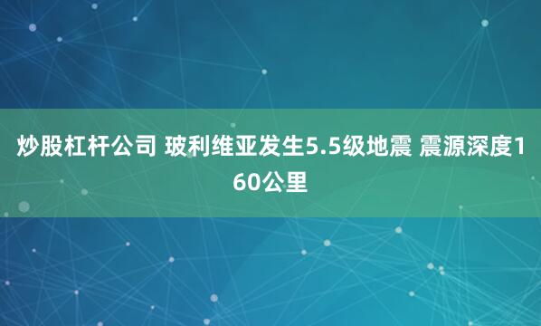 炒股杠杆公司 玻利维亚发生5.5级地震 震源深度160公里