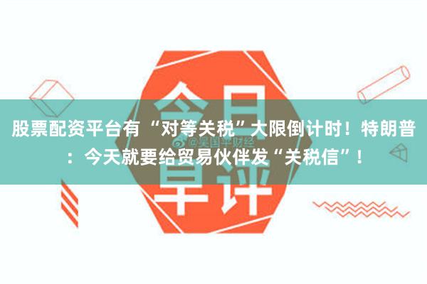 股票配资平台有 “对等关税”大限倒计时！特朗普：今天就要给贸易伙伴发“关税信”！
