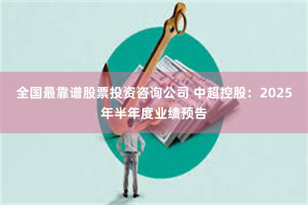 全国最靠谱股票投资咨询公司 中超控股：2025年半年度业绩预告