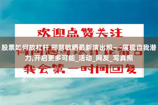 股票如何放杠杆 邢慧敏晒最新演出照——展现自我潜力,开启更多可能_活动_网友_写真照