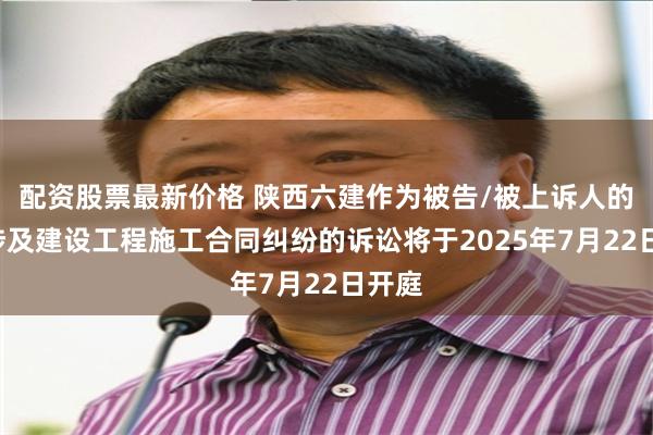 配资股票最新价格 陕西六建作为被告/被上诉人的1起涉及建设工程施工合同纠纷的诉讼将于2025年7月22日开庭