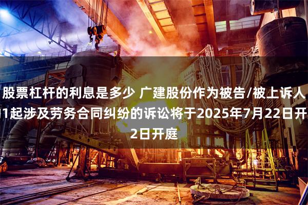 股票杠杆的利息是多少 广建股份作为被告/被上诉人的1起涉及劳务合同纠纷的诉讼将于2025年7月22日开庭