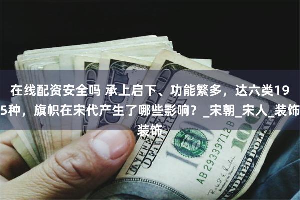 在线配资安全吗 承上启下、功能繁多，达六类195种，旗帜在宋代产生了哪些影响？_宋朝_宋人_装饰