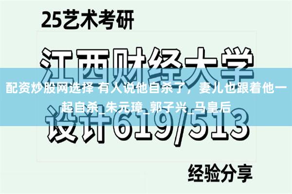 配资炒股网选择 有人说他自杀了，妻儿也跟着他一起自杀_朱元璋_郭子兴_马皇后