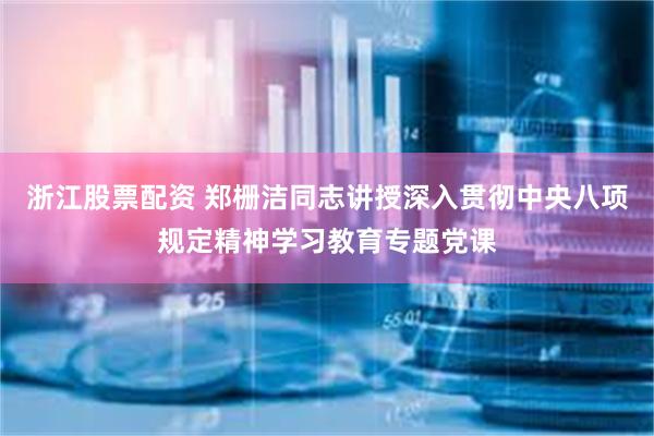 浙江股票配资 郑栅洁同志讲授深入贯彻中央八项规定精神学习教育专题党课