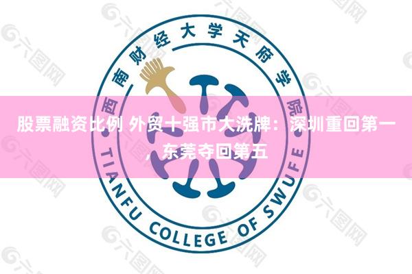 股票融资比例 外贸十强市大洗牌：深圳重回第一，东莞夺回第五