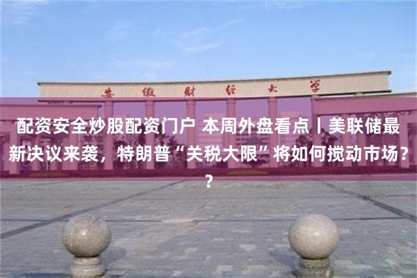 配资安全炒股配资门户 本周外盘看点丨美联储最新决议来袭，特朗普“关税大限”将如何搅动市场？