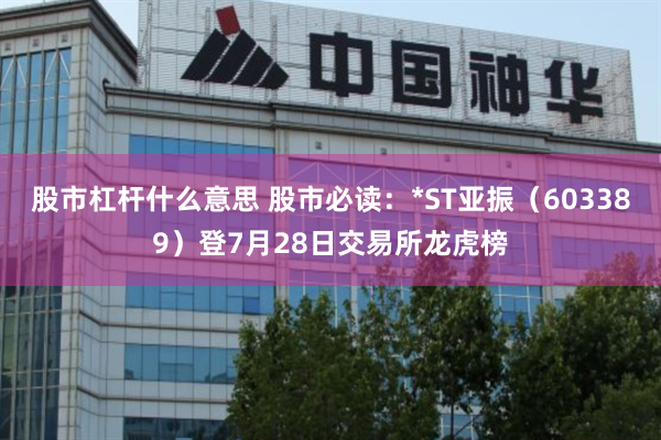 股市杠杆什么意思 股市必读：*ST亚振（603389）登7月28日交易所龙虎榜