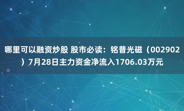 哪里可以融资炒股 股市必读：铭普光磁（002902）7月28日主力资金净流入1706.03万元