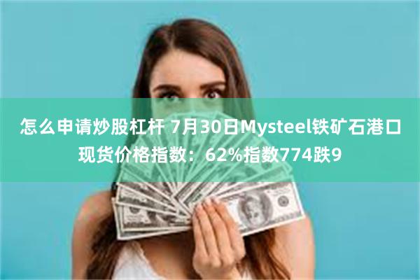 怎么申请炒股杠杆 7月30日Mysteel铁矿石港口现货价格指数：62%指数774跌9