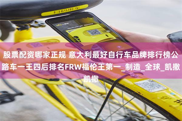 股票配资哪家正规 意大利最好自行车品牌排行榜公路车一王四后排名FRW福伦王第一_制造_全球_凯撒