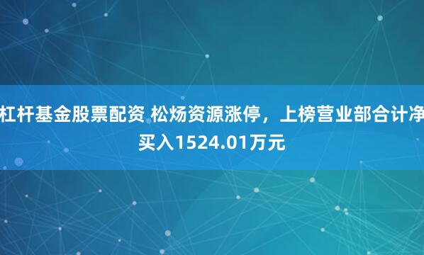 杠杆基金股票配资 松炀资源涨停，上榜营业部合计净买入1524.01万元