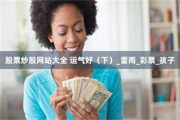 股票炒股网站大全 运气好（下）_雷雨_彩票_孩子
