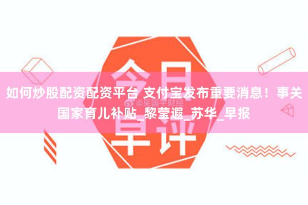 如何炒股配资配资平台 支付宝发布重要消息！事关国家育儿补贴_黎莹遐_苏华_早报