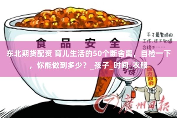东北期货配资 育儿生活的50个断舍离，自检一下，你能做到多少？_孩子_时间_衣服