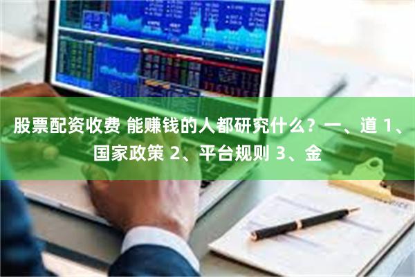 股票配资收费 能赚钱的人都研究什么？一、道 1、国家政策 2、平台规则 3、金