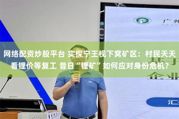 网络配资炒股平台 实探宁王枧下窝矿区：村民天天看锂价等复工 昔日“锂矿”如何应对身份危机？
