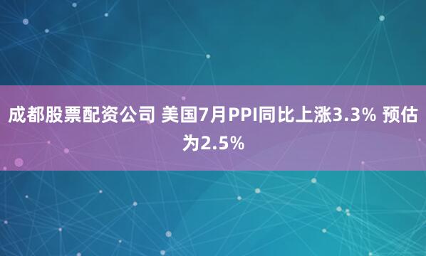 成都股票配资公司 美国7月PPI同比上涨3.3% 预估为2.5%