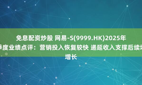 免息配资炒股 网易-S(9999.HK)2025年二季度业绩点评：营销投入恢复较快 递延收入支撑后续增长
