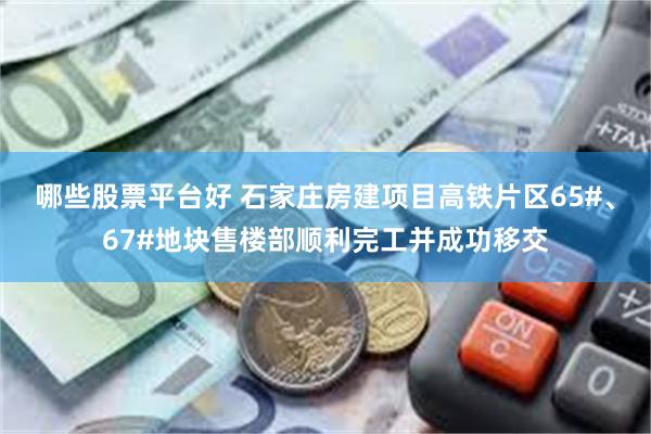 哪些股票平台好 石家庄房建项目高铁片区65#、67#地块售楼部顺利完工并成功移交