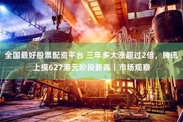 全国最好股票配资平台 三年多大涨超过2倍，腾讯上摸627港元阶段新高｜市场观察