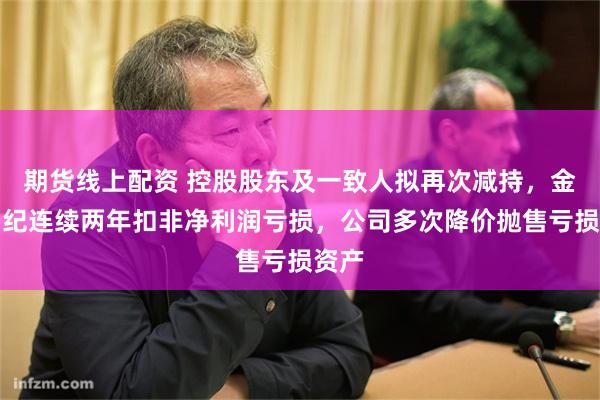 期货线上配资 控股股东及一致人拟再次减持，金安国纪连续两年扣非净利润亏损，公司多次降价抛售亏损资产