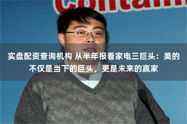 实盘配资查询机构 从半年报看家电三巨头：美的不仅是当下的巨头，更是未来的赢家