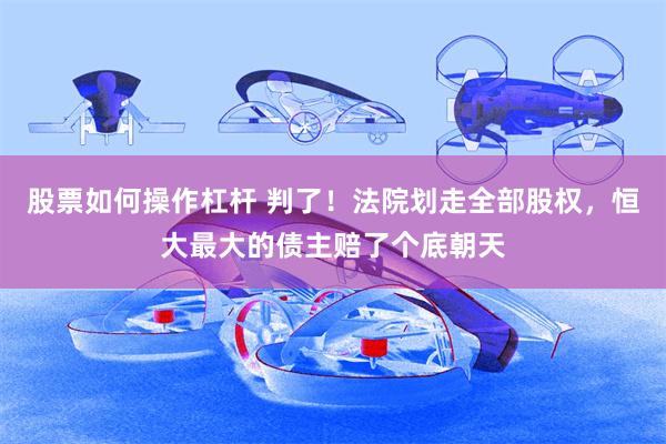 股票如何操作杠杆 判了！法院划走全部股权，恒大最大的债主赔了个底朝天