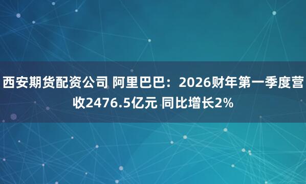 西安期货配资公司 阿里巴巴：2026财年第一季度营收2476.5亿元 同比增长2%