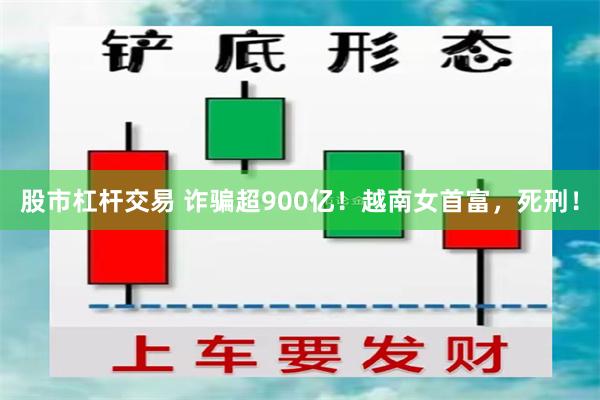 股市杠杆交易 诈骗超900亿！越南女首富，死刑！