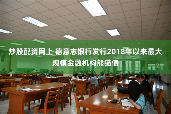 炒股配资网上 德意志银行发行2018年以来最大规模金融机构熊猫债