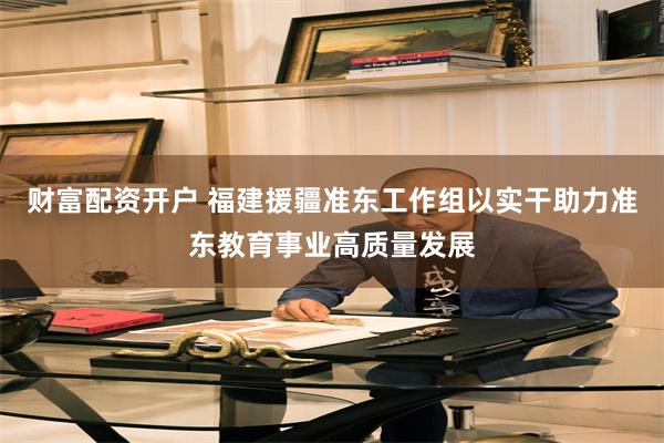 财富配资开户 福建援疆准东工作组以实干助力准东教育事业高质量发展