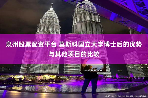 泉州股票配资平台 莫斯科国立大学博士后的优势与其他项目的比较