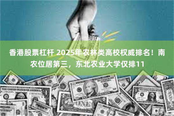 香港股票杠杆 2025年农林类高校权威排名！南农位居第三，东北农业大学仅排11