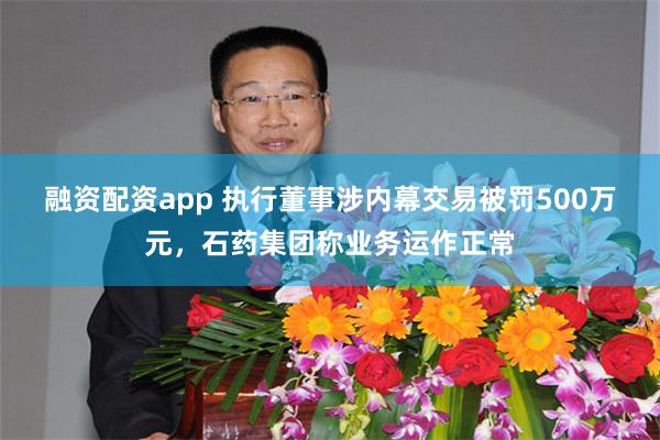 融资配资app 执行董事涉内幕交易被罚500万元，石药集团称业务运作正常