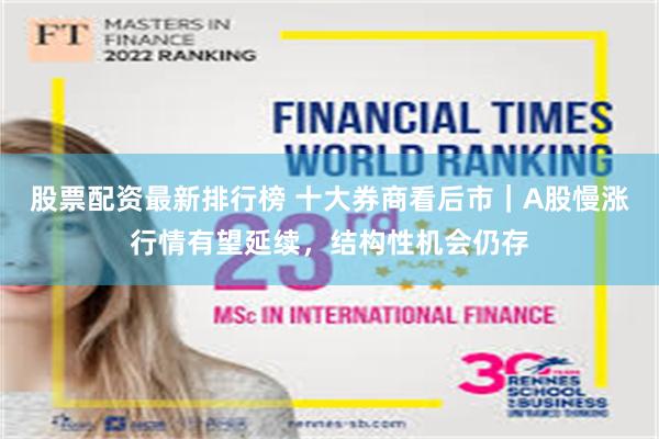 股票配资最新排行榜 十大券商看后市｜A股慢涨行情有望延续，结构性机会仍存