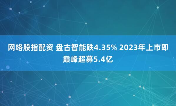 网络股指配资 盘古智能跌4.35% 2023年上市即巅峰超募5.4亿