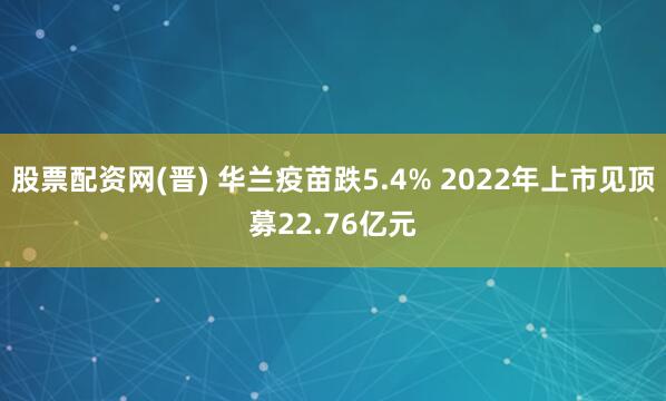 股票配资网(晋) 华兰疫苗跌5.4% 2022年上市见顶募22.76亿元