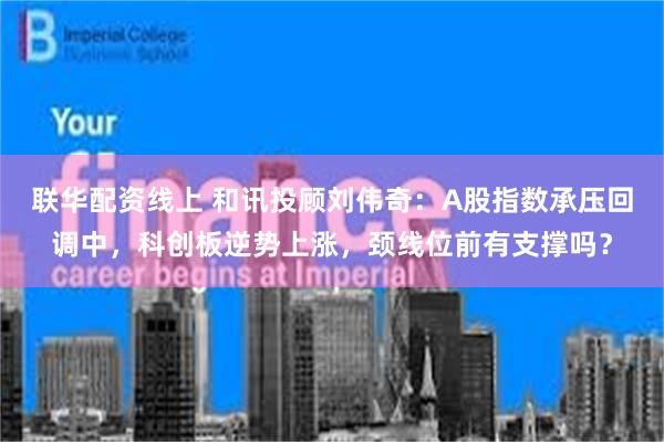 联华配资线上 和讯投顾刘伟奇：A股指数承压回调中，科创板逆势上涨，颈线位前有支撑吗？