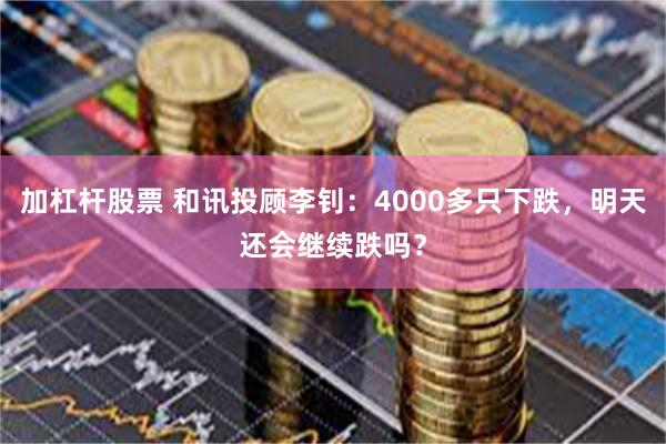 加杠杆股票 和讯投顾李钊：4000多只下跌，明天还会继续跌吗？