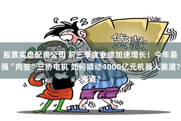 股票实盘配资公司 前三季度业绩加速增长!今年最强“肉签”三协电机 如何撬动4000亿元机器人赛道?