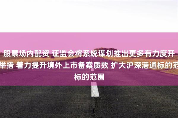 股票场内配资 证监会将系统谋划推出更多有力度开放举措 着力提升境外上市备案质效 扩大沪深港通标的范围