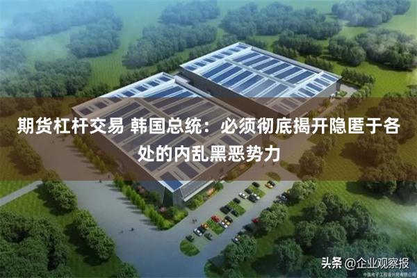 期货杠杆交易 韩国总统：必须彻底揭开隐匿于各处的内乱黑恶势力