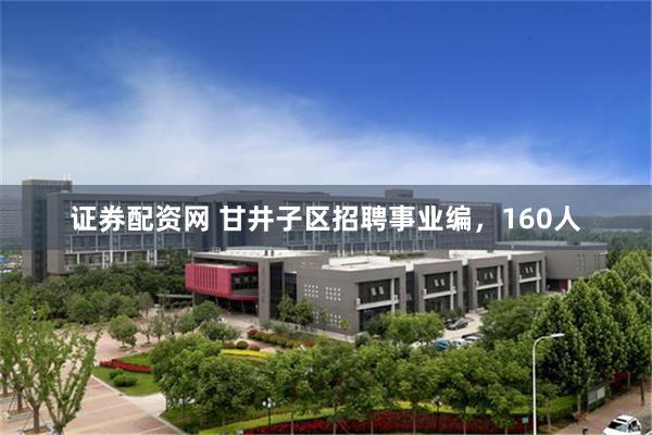 证券配资网 甘井子区招聘事业编,160人