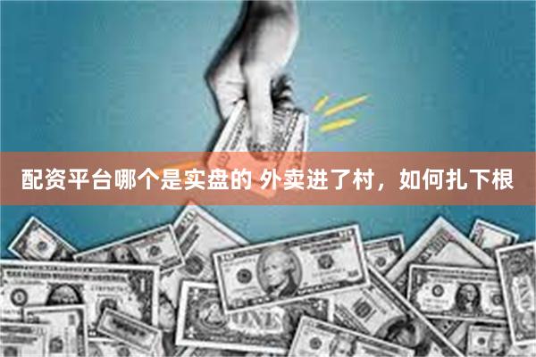 配资平台哪个是实盘的 外卖进了村,如何扎下根