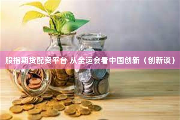 股指期货配资平台 从全运会看中国创新(创新谈)