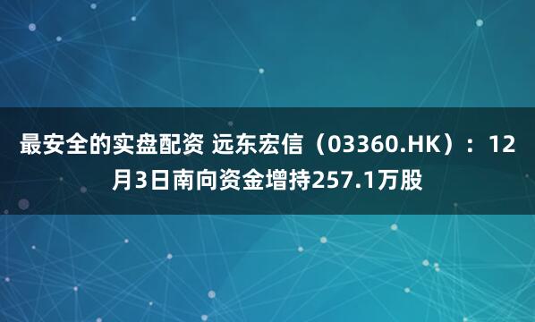 最安全的实盘配资 远东宏信(03360.HK):12月3日南向资金增持257.1万股